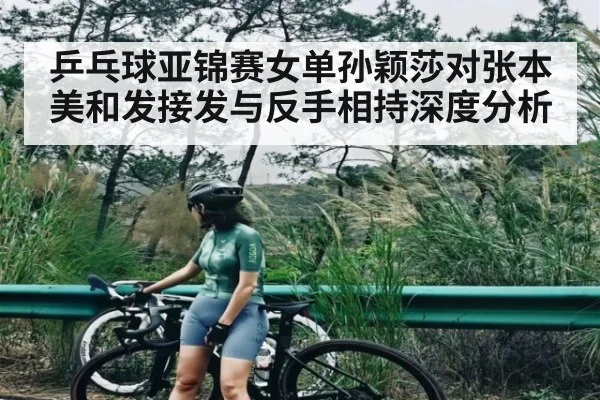 乒乓球亚锦赛女单孙颖莎对张本美和发接发与反手相持深度分析