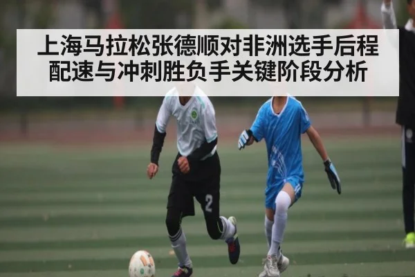 上海马拉松张德顺对非洲选手后程配速与冲刺胜负手关键阶段分析