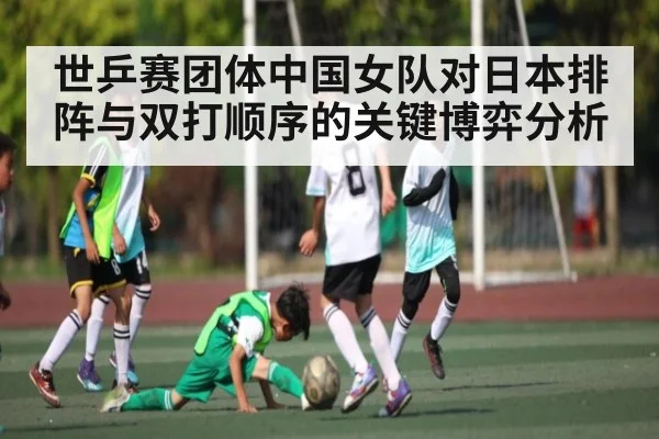 世乒赛团体中国女队对日本排阵与双打顺序的关键博弈分析