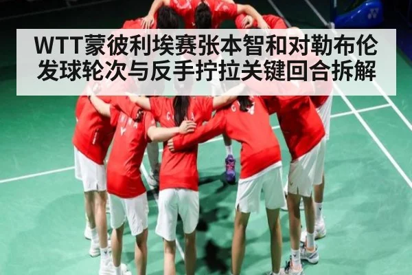 WTT蒙彼利埃赛张本智和对勒布伦发球轮次与反手拧拉关键回合拆解